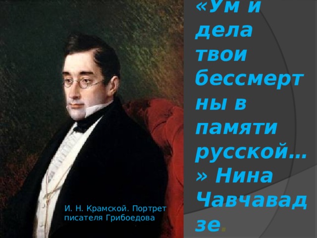 «Ум и дела твои бессмертны в памяти русской…» Нина Чавчавадзе .  И. Н. Крамской. Портрет писателя Грибоедова 