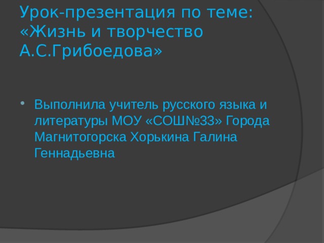 Урок-презентация по теме: «Жизнь и творчество А.С.Грибоедова» Выполнила учитель русского языка и литературы МОУ «СОШ№33» Города Магнитогорска Хорькина Галина Геннадьевна 