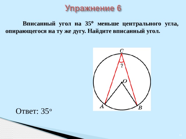  Вписанный угол на 35  меньше центрального угла, опирающегося на ту же дугу. Найдите вписанный угол. В режиме слайдов ответы появляются после кликанья мышкой Ответ: 35 о    