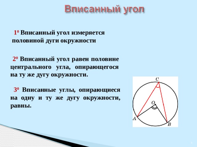  1 0  Вписанный угол измеряется половиной дуги окружности  2 0  Вписанный угол равен половине центрального угла, опирающегося на ту же дугу окружности.  3 0  Вписанные углы, опирающиеся на одну и ту же дугу окружности, равны. В режиме слайдов ответы появляются после кликанья мышкой   