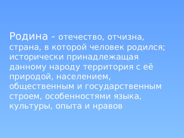 Родина - отечество, отчизна, страна, в которой человек родился; исторически принадлежащая данному народу территория с её природой, населением, общественным и государственным строем, особенностями языка, культуры, опыта и нравов 