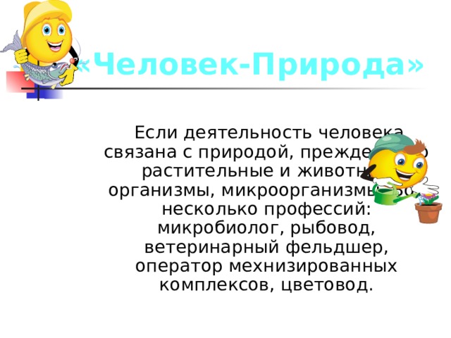 «Человек-Природа»  Если деятельность человека связана с природой, прежде всего растительные и животные организмы, микроорганизмы. Вот несколько профессий: микробиолог, рыбовод, ветеринарный фельдшер, оператор мехнизированных комплексов, цветовод. 