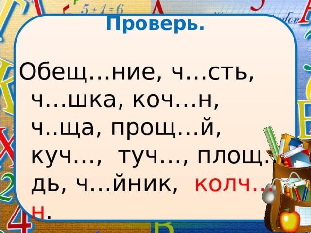 Проверь. Обещ…ние, ч…сть, ч…шка, коч…н, ч..ща, прощ…й, куч…, туч…, площ…дь, ч…йник, колч…н . 