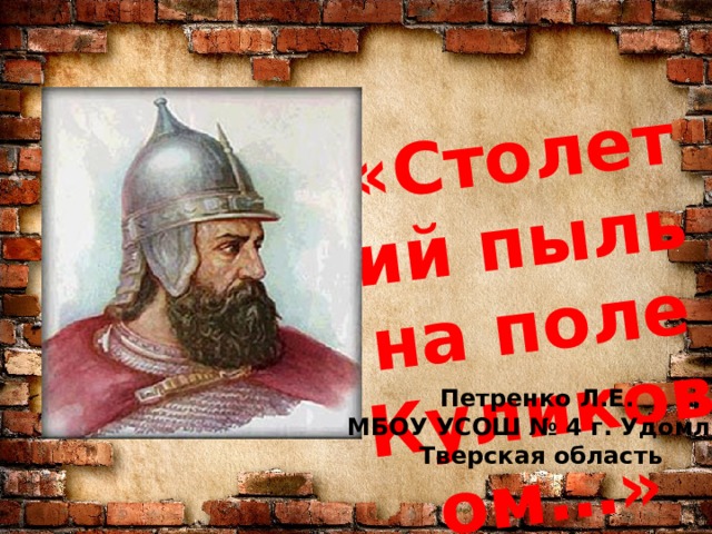 «Столетий пыль на поле Куликовом…» Петренко Л.Е. МБОУ УСОШ № 4 г. Удомля  Тверская область 