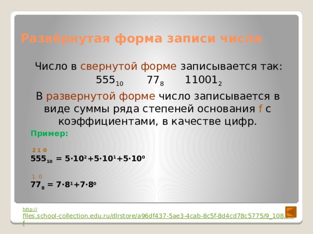Развёрнутая форма записи числа Число в свернутой форме записывается так: 555 10 77 8 11001 2 В развернутой форме число записывается в виде суммы ряда степеней основания f с коэффициентами, в качестве цифр. Пример:   2 1 0 555 10 = 5·10 2 +5·10 1 +5·10 0   1 0 77 8 = 7·8 1 +7·8 0 