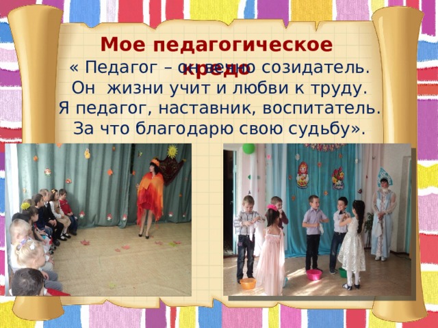 Мое педагогическое кредо « Педагог – он вечно созидатель. Он жизни учит и любви к труду. Я педагог, наставник, воспитатель. За что благодарю свою судьбу».        