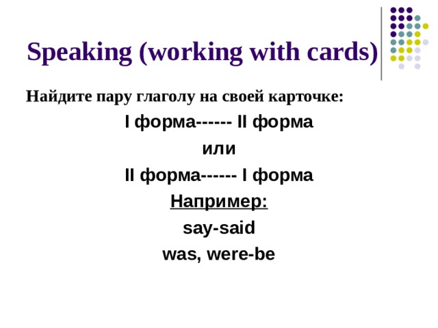 Speaking (working with cards) Найдите пару глаголу на своей карточке: I форма------ II форма или II форма------ I форма Например: say-said was, were-be 