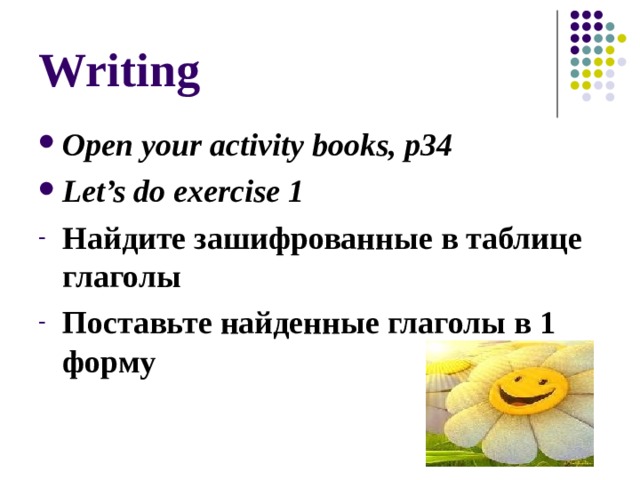 Writing Open your activity books, p34 Let’s do exercise 1 Найдите зашифрованные в таблице глаголы Поставьте найденные глаголы в 1 форму  