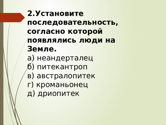 2.Установите последовательность, согласно которой появлялись люди на Земле. а) неандерталец б) питекантроп  в) австралопитек   г) кроманьонец д) дриопитек 