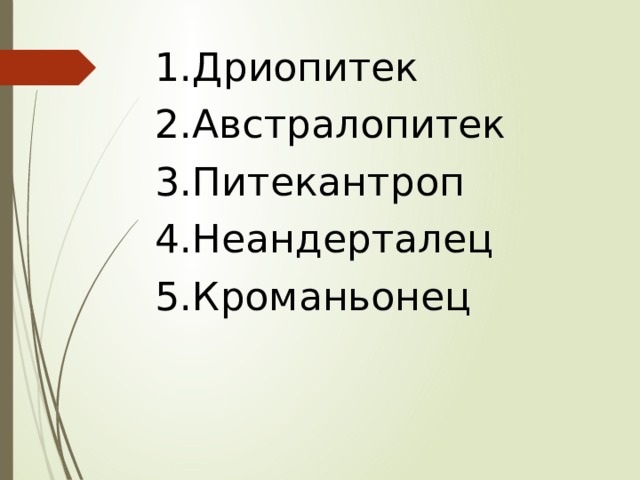 1.Дриопитек 2.Австралопитек 3.Питекантроп 4.Неандерталец 5.Кроманьонец 