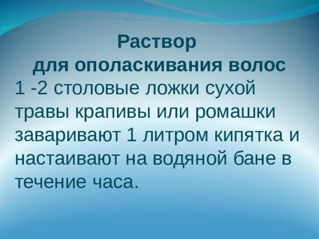 Раствор для ополаскивания волос 1 -2 столовые ложки сухой травы крапивы или ромашки заваривают 1 литром кипятка и настаивают на водяной бане в течение часа. 