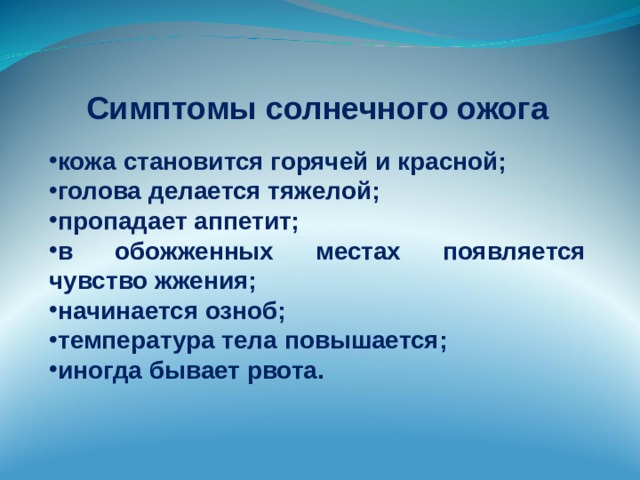 Симптомы солнечного ожога  кожа становится горячей и красной; голова делается тяжелой; пропадает аппетит; в обожженных местах появляется чувство жжения; начинается озноб; температура тела повышается; иногда бывает рвота.  