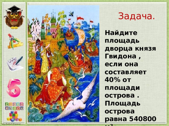  Задача. Найдите площадь дворца князя Гвидона , если она составляет 40% от площади острова . Площадь острова равна 540800 м². 