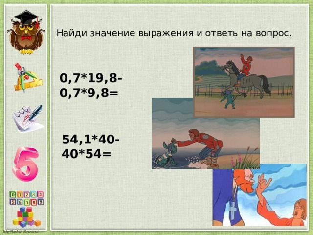 Найди значение выражения и ответь на вопрос.   0,7*19,8-0,7*9,8= 54,1*40- 40*54= 