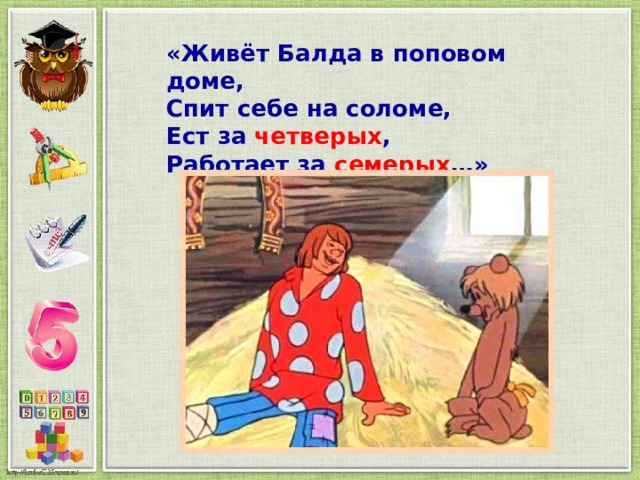 «Живёт Балда в поповом доме, Спит себе на соломе, Ест за четверых , Работает за семерых …» 