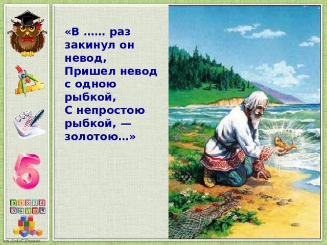 «В …… раз закинул он невод, Пришел невод с одною рыбкой, С непростою рыбкой, — золотою…» 