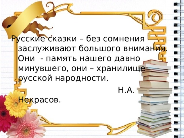 Русские сказки – без сомнения заслуживают большого внимания. Они - память нашего давно минувшего, они – хранилище русской народности.  Н.А. Некрасов. 