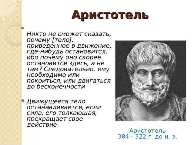 Аристотель  Никто не сможет сказать, почему [тело], приведенное в движение, где-нибудь остановится, ибо почему оно скорее остановится здесь, а не там? Следовательно, ему необходимо или покоиться, или двигаться до бесконечности  Движущееся тело останавливается, если сила, его толкающая, прекращает свое действие   Аристотель 384 - 322 г. до н. э.  