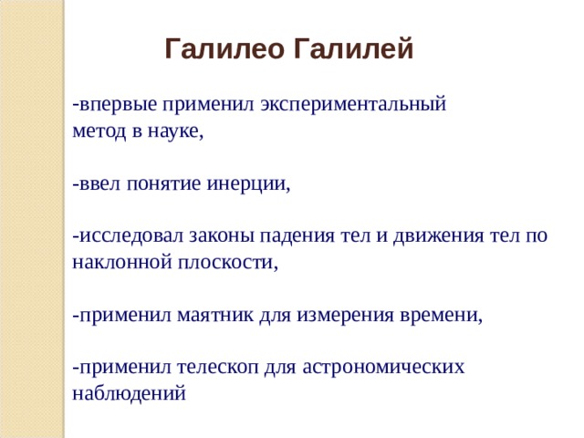 Галилео Галилей   впервые применил экспериментальный метод в науке, -ввел понятие инерции, -исследовал законы падения тел и движения тел по наклонной плоскости, -применил маятник для измерения времени, -применил телескоп для астрономических наблюдений 