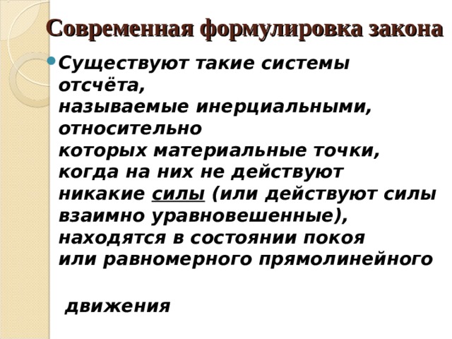 Современная формулировка закона Существуют такие системы отсчёта, называемые инерциальными, относительно которых материальные точки, когда на них не действуют никакие  силы  (или действуют силы взаимно уравновешенные), находятся в состоянии покоя или равномерного прямолинейного   движения 
