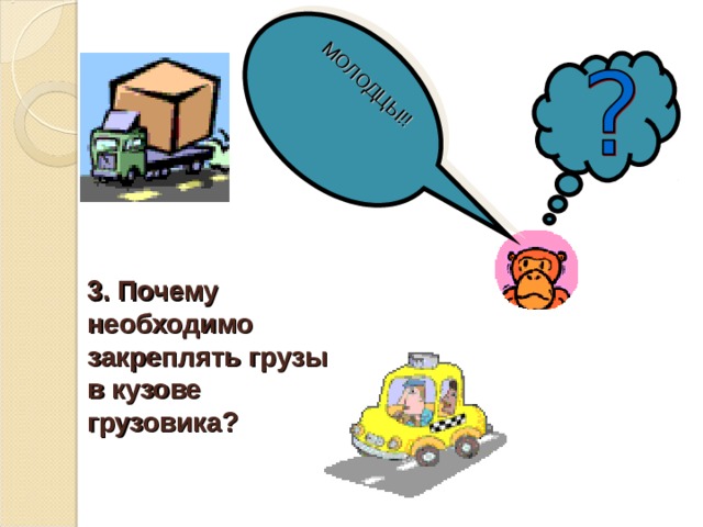 МОЛОДЦЫ!! 3. Почему необходимо закреплять грузы в кузове грузовика? 