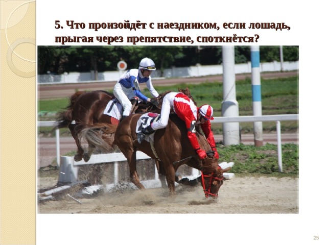 5. Что произойдёт с наездником, если лошадь, прыгая через препятствие, споткнётся?  