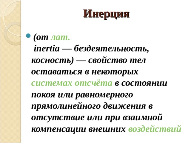 Ин е рция (от  лат.  inertia — бездеятельность, косность) — свойство тел оставаться в некоторых  системах отсчёта  в состоянии покоя или равномерного прямолинейного движения в отсутствие или при взаимной компенсации внешних воздействий 