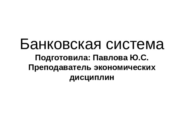 Банковская система  Подготовила: Павлова Ю.С.  Преподаватель экономических дисциплин 