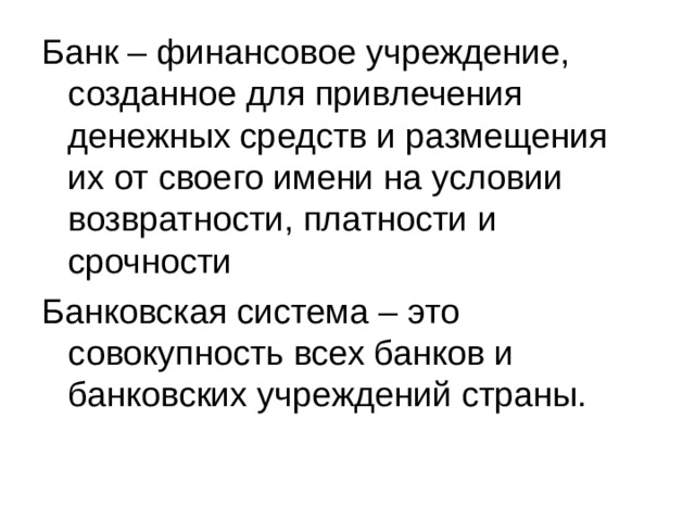 Банк – финансовое учреждение, созданное для привлечения денежных средств и размещения их от своего имени на условии возвратности, платности и срочности Банковская система – это совокупность всех банков и банковских учреждений страны. 