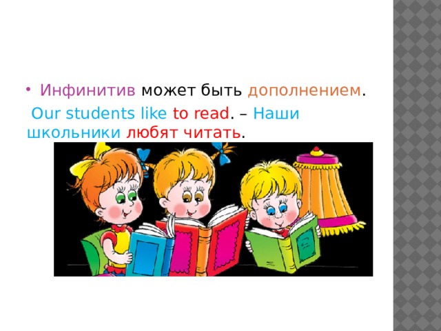Инфинитив может быть дополнением .  Our students like to read . – Наши школьники любят читать . 