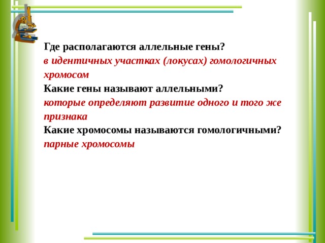 Где располагаются аллельные гены? в идентичных участках (локусах) гомологичных хромосом Какие гены называют аллельными? которые определяют развитие одного и того же признака Какие хромосомы называются гомологичными? парные хромосомы   