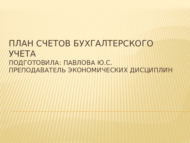 План счетов бухгалтерского учета  Подготовила: Павлова Ю.С.  Преподаватель экономических дисциплин 