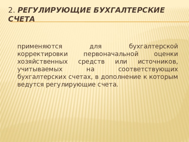 2. Регулирующие бухгалтерские счета   применяются для бухгалтерской корректировки первоначальной оценки хозяйственных средств или источников, учитываемых на соответствующих бухгалтерских счетах, в дополнение к которым ведутся регулирующие счета. 