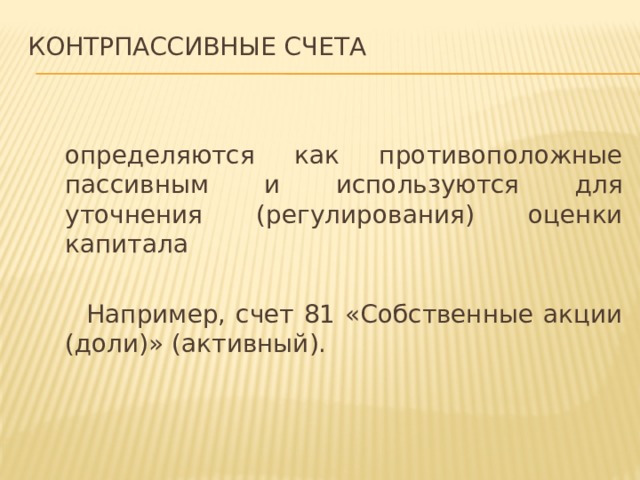 Контрпассивные счета  определяются как противоположные пассивным и используются для уточнения (регулирования) оценки капитала  Например, счет 81 «Собственные акции (доли)» (активный). 
