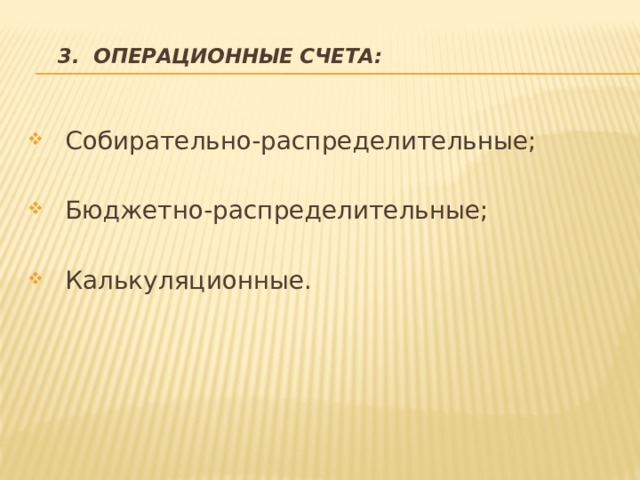   3. Операционные счета: Собирательно-распределительные; Бюджетно-распределительные; Калькуляционные. 