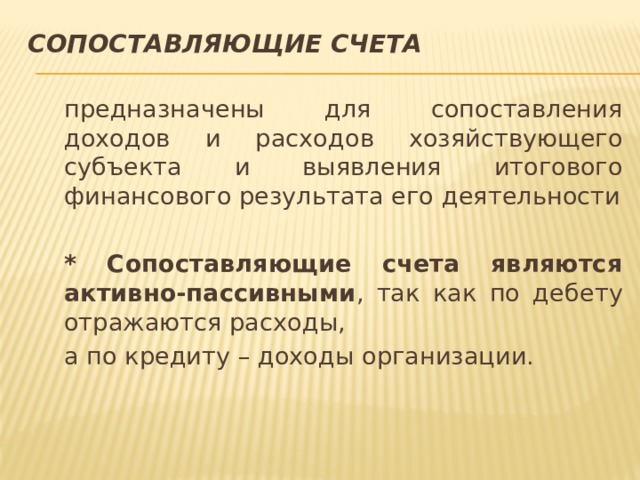 Сопоставляющие счета  предназначены для сопоставления доходов и расходов хозяйствующего субъекта и выявления итогового финансового результата его деятельности  * Сопоставляющие счета являются активно-пассивными , так как по дебету отражаются расходы,  а по кредиту – доходы организации. 