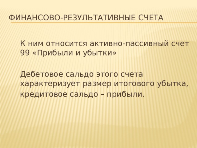 финансово-результативныЕ счета   К ним относится активно-пассивный счет 99 «Прибыли и убытки»  Дебетовое сальдо этого счета характеризует размер итогового убытка,  кредитовое сальдо – прибыли. 