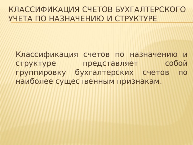 Классификация счетов бухгалтерского учета по назначению и структуре  Классификация счетов по назначению и структуре представляет собой группировку бухгалтерских счетов по наиболее существенным признакам. 