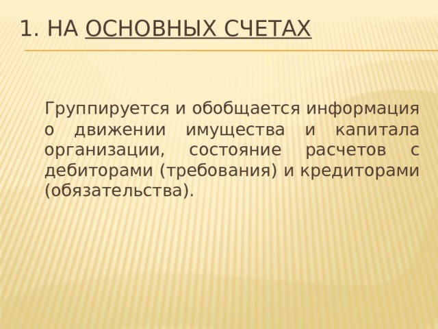 1. На основных счетах  Группируется и обобщается информация о движении имущества и капитала организации, состояние расчетов с дебиторами (требования) и кредиторами (обязательства). 