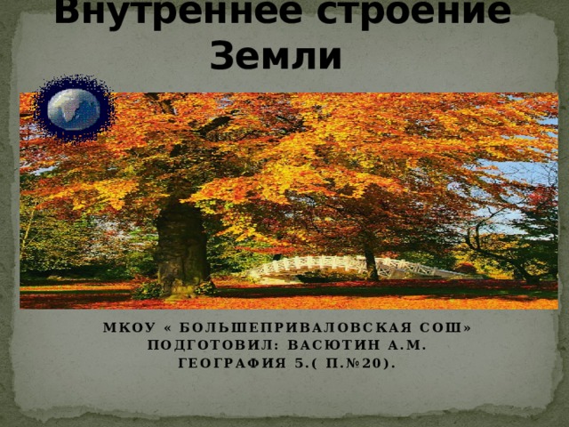  Внутреннее строение Земли Мкоу « Большеприваловская СОШ» Подготовил: Васютин а.м. География 5.( П.№20). 