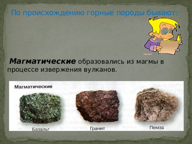 По происхождению горные породы бывают:     Магматические образовались из магмы в процессе извержения вулканов. 