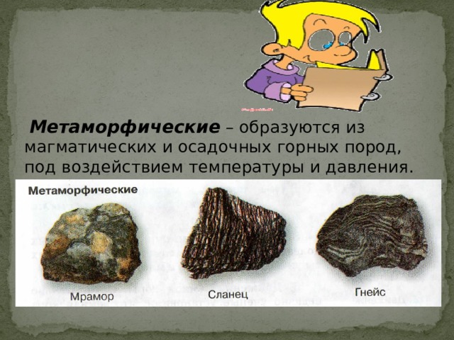  Метаморфические – образуются из магматических и осадочных горных пород, под воздействием температуры и давления. 