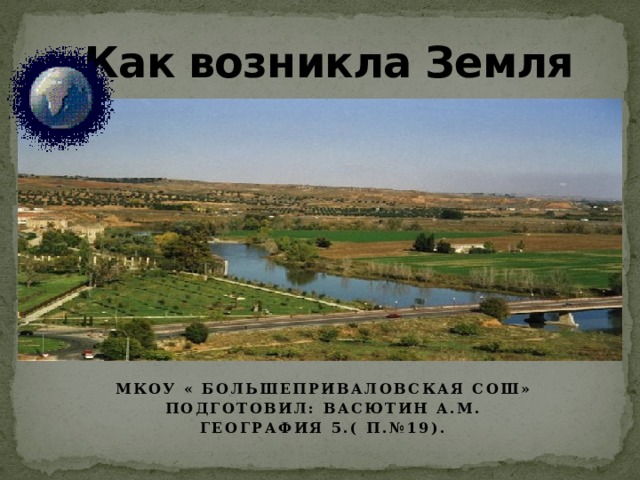  Как возникла Земля Мкоу « Большеприваловская СОШ» Подготовил: Васютин а.м. География 5.( П.№19). 