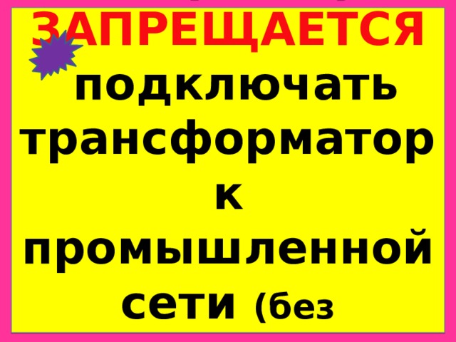  Сварщику  ЗАПРЕЩАЕТСЯ  подключать трансформатор к промышленной сети (без специального допуска)   