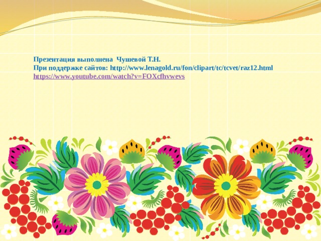 Презентация выполнена Чушевой Т.Н. При поддержке сайтов: http://www.lenagold.ru/fon/clipart/tc/tcvet/raz12.html https://www.youtube.com/watch?v=FOXcfhvwevs 
