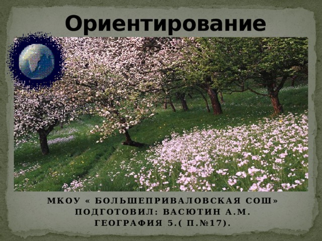  Ориентирование   Мкоу « Большеприваловская СОШ» Подготовил: Васютин а.м. География 5.( П.№17). 