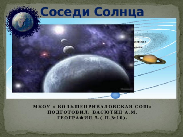 Соседи Солнца   Мкоу « Большеприваловская СОШ» Подготовил: Васютин а.м. География 5.( П.№10). 