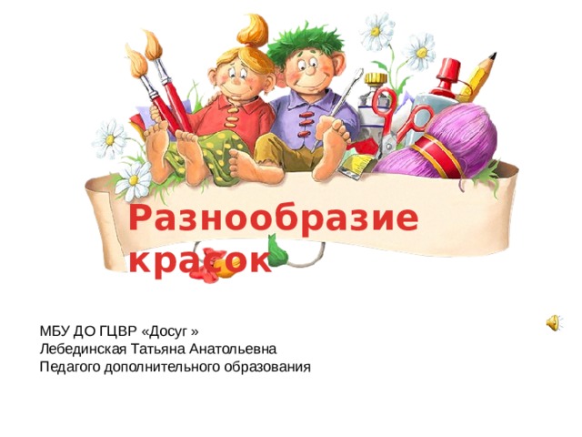Разнообразие красок МБУ ДО ГЦВР «Досуг » Лебединская Татьяна Анатольевна Педагого дополнительного образования 