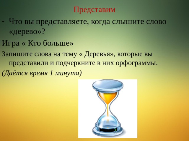 Представим Что вы представляете, когда слышите слово «дерево»? Игра « Кто больше» Запишите слова на тему « Деревья», которые вы представили и подчеркните в них орфограммы. (Даётся время 1 минута) 