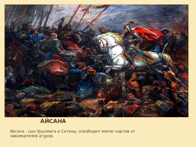 Айсана Айсана - cын Урызмага и Сатаны, освободил землю нартов от завоевателей агуров. 